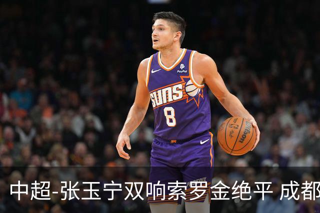 中超-张玉宁双响索罗金绝平 成都连扳两球2-2国安4连平